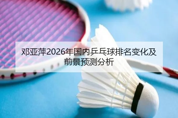 邓亚萍2026年国内乒乓球排名变化及前景预测分析