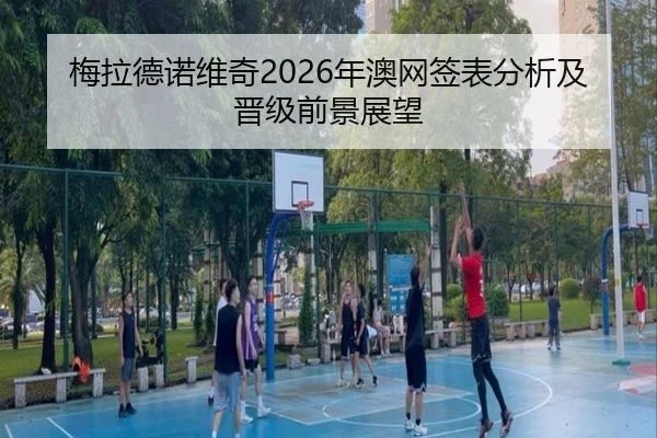梅拉德诺维奇2026年澳网签表分析及晋级前景展望