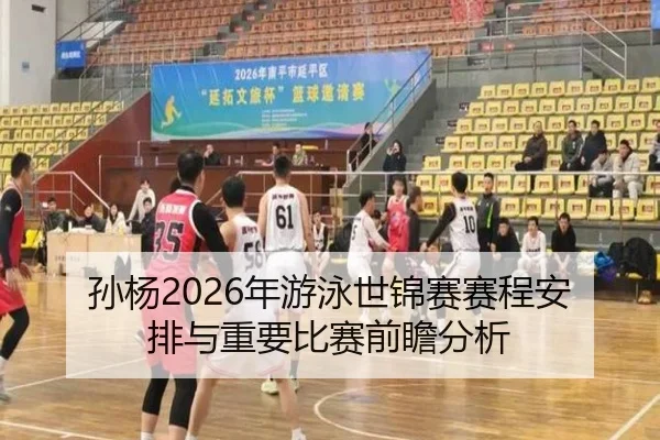 孙杨2026年游泳世锦赛赛程安排与重要比赛前瞻分析